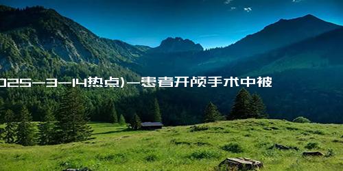 (2025-3-14热点)-患者开颅手术中被唤醒 唱《对面的女孩看过来》